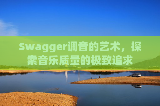 Swagger调音的艺术，探索音乐质量的极致追求